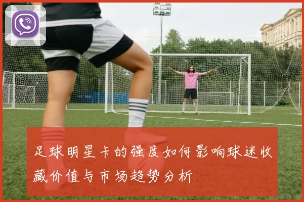 足球明星卡的强度如何影响球迷收藏价值与市场趋势分析