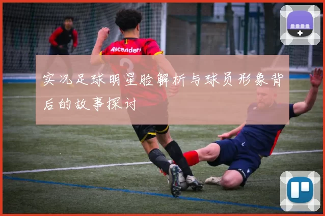 实况足球明星脸解析与球员形象背后的故事探讨