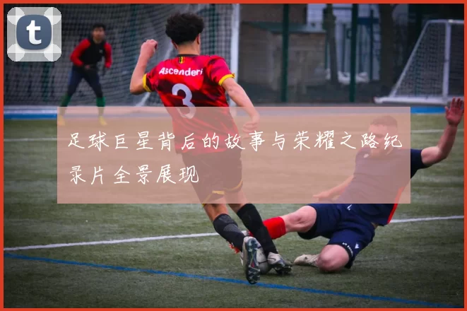足球巨星背后的故事与荣耀之路纪录片全景展现