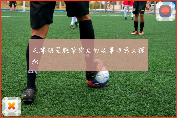 足球明星腕带背后的故事与意义探秘