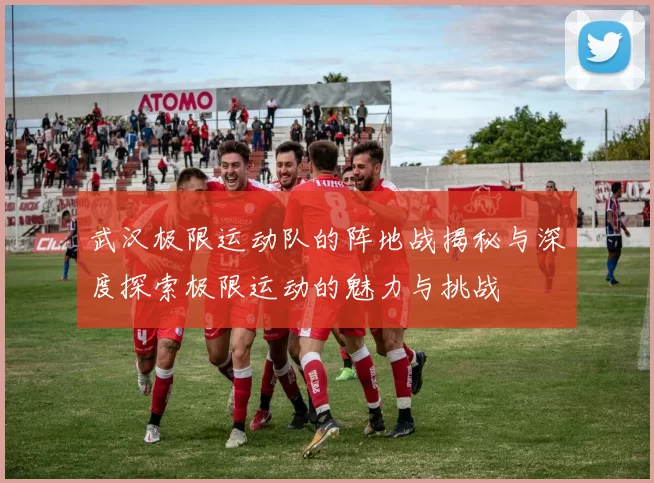 武汉极限运动队的阵地战揭秘与深度探索极限运动的魅力与挑战