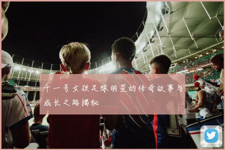 十一号女孩足球明星的传奇故事与成长之路揭秘