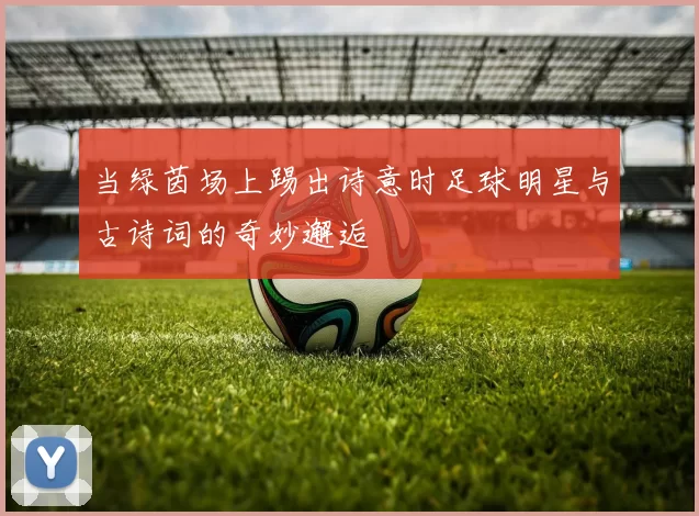 当绿茵场上踢出诗意时足球明星与古诗词的奇妙邂逅