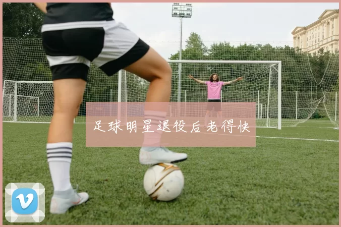 足球明星退役后老得快