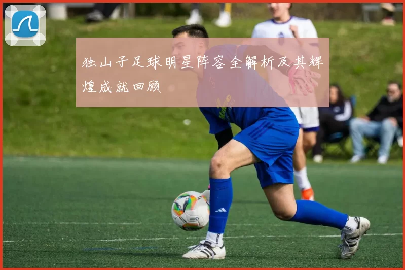 独山子足球明星阵容全解析及其辉煌成就回顾