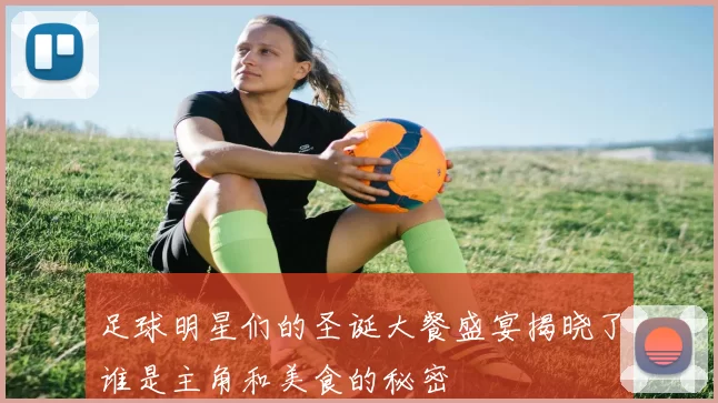 足球明星们的圣诞大餐盛宴揭晓了谁是主角和美食的秘密