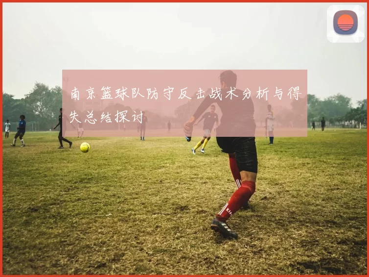 南京篮球队防守反击战术分析与得失总结探讨