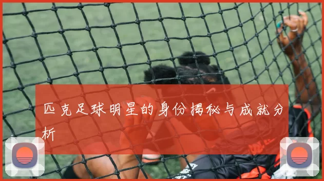 匹克足球明星的身份揭秘与成就分析