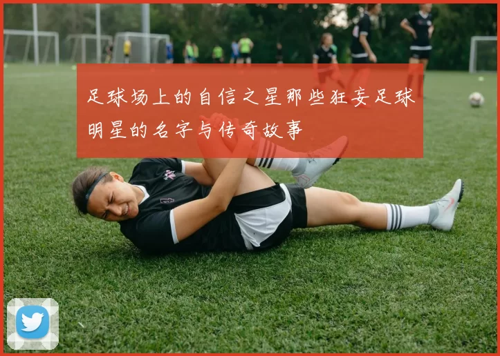 足球场上的自信之星那些狂妄足球明星的名字与传奇故事