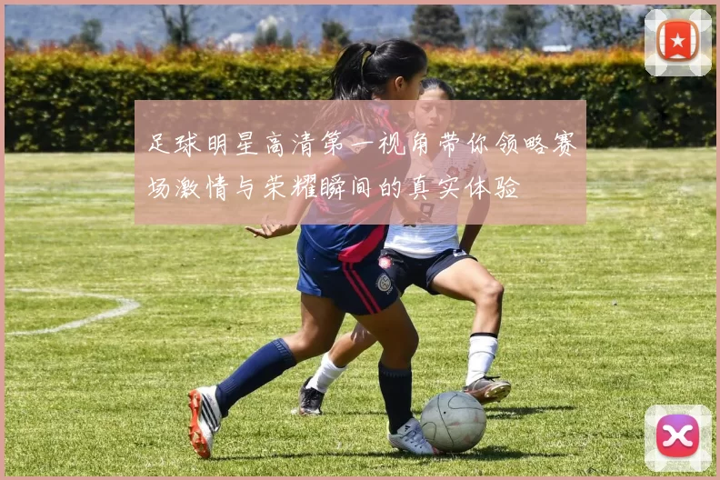 足球明星高清第一视角带你领略赛场激情与荣耀瞬间的真实体验