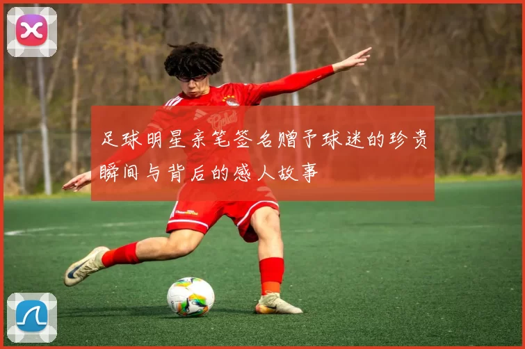 足球明星亲笔签名赠予球迷的珍贵瞬间与背后的感人故事