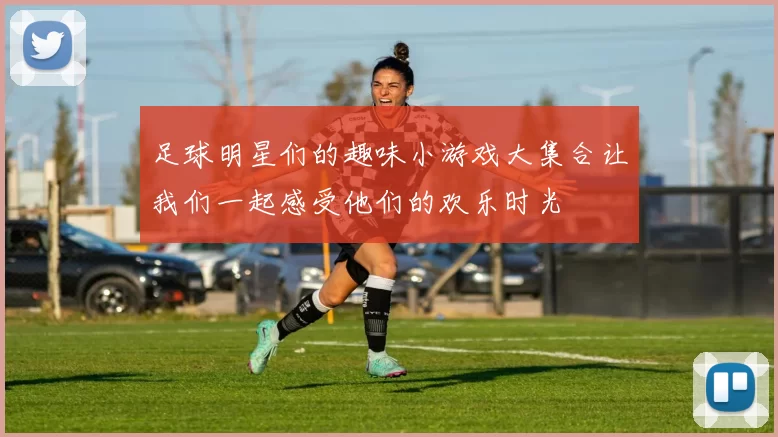 足球明星们的趣味小游戏大集合让我们一起感受他们的欢乐时光