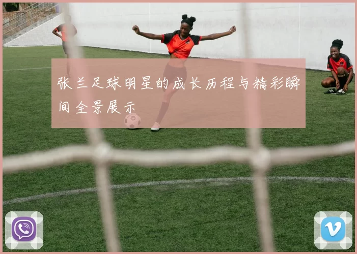 张兰足球明星的成长历程与精彩瞬间全景展示