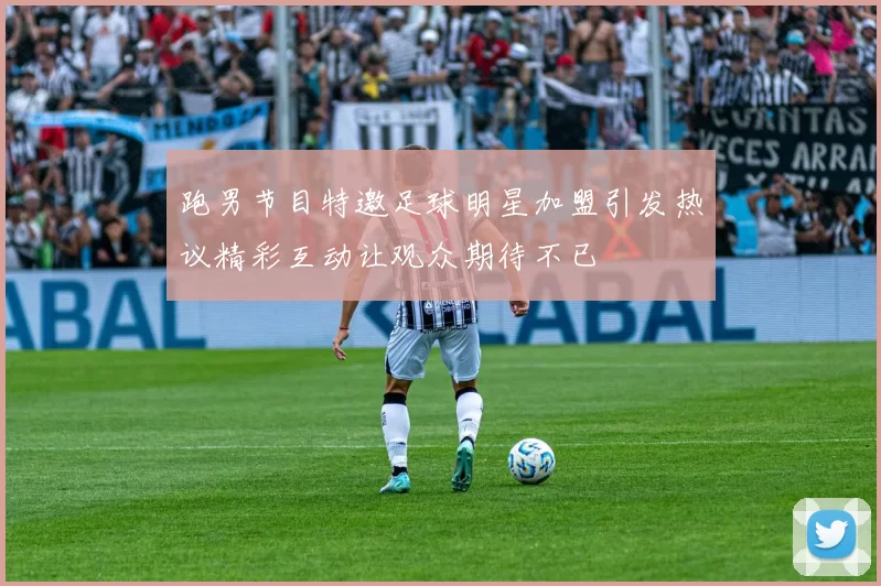 跑男节目特邀足球明星加盟引发热议精彩互动让观众期待不已