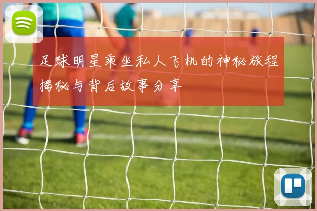 足球明星乘坐私人飞机的神秘旅程揭秘与背后故事分享