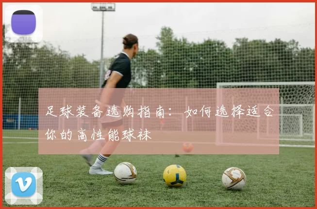 足球装备选购指南：如何选择适合你的高性能球袜