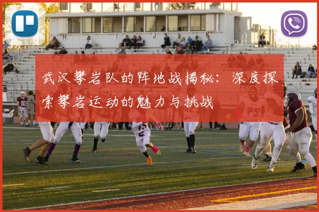 武汉攀岩队的阵地战揭秘：深度探索攀岩运动的魅力与挑战