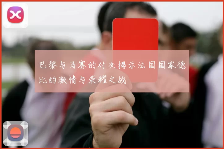 巴黎与马赛的对决揭示法国国家德比的激情与荣耀之战