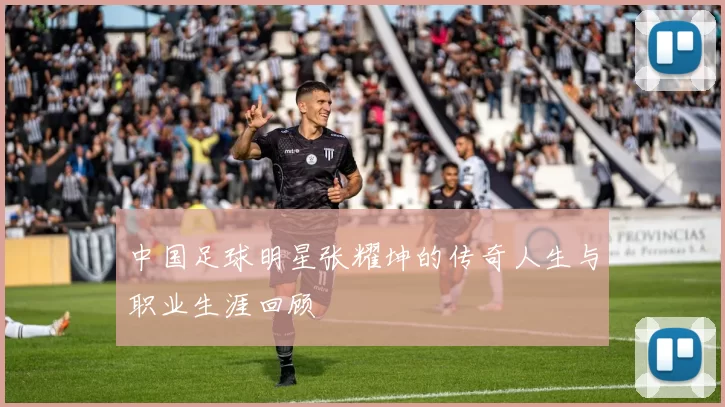 中国足球明星张耀坤的传奇人生与职业生涯回顾