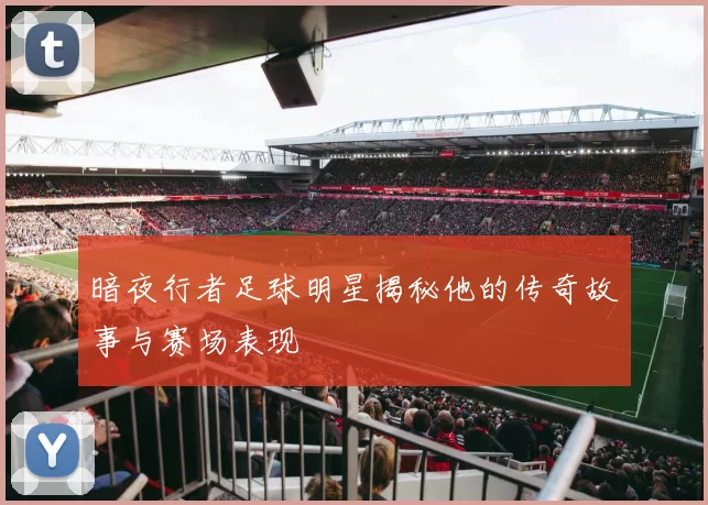暗夜行者足球明星揭秘他的传奇故事与赛场表现