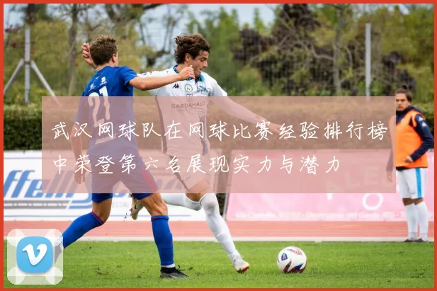 武汉网球队在网球比赛经验排行榜中荣登第六名展现实力与潜力