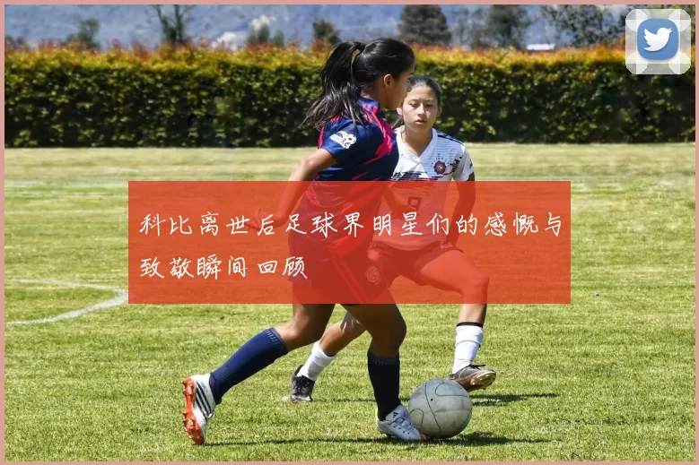 科比离世后足球界明星们的感慨与致敬瞬间回顾