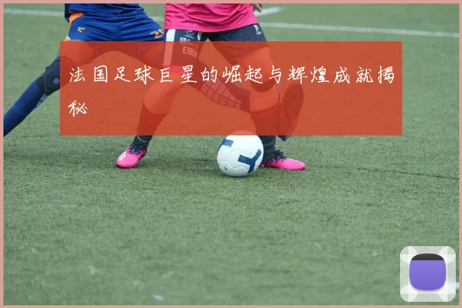 法国足球巨星的崛起与辉煌成就揭秘
