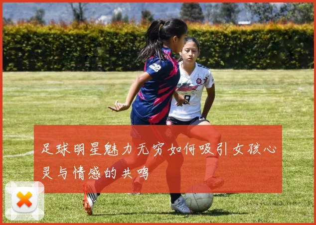 足球明星魅力无穷如何吸引女孩心灵与情感的共鸣