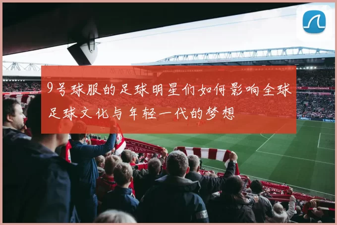 9号球服的足球明星们如何影响全球足球文化与年轻一代的梦想