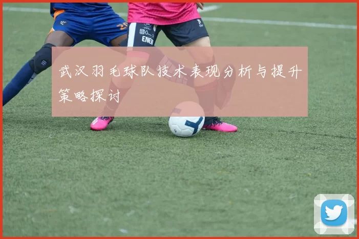 武汉羽毛球队技术表现分析与提升策略探讨