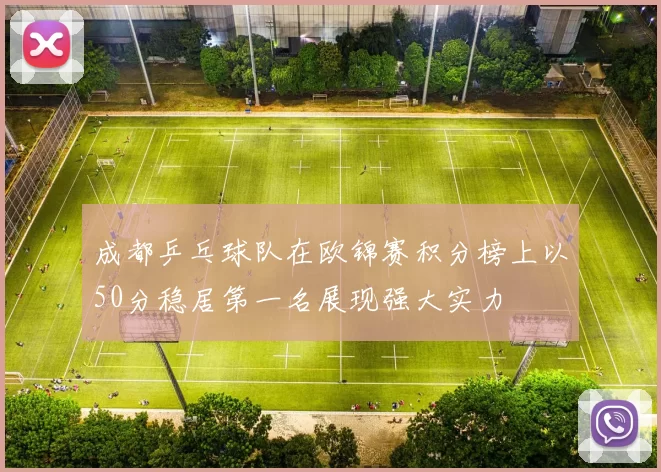 成都乒乓球队在欧锦赛积分榜上以50分稳居第一名展现强大实力