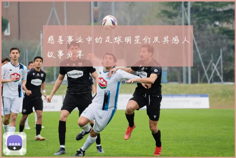 慈善事业中的足球明星们及其感人故事分享
