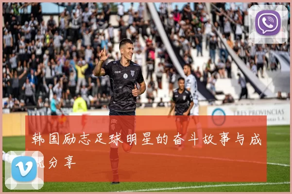 韩国励志足球明星的奋斗故事与成就分享