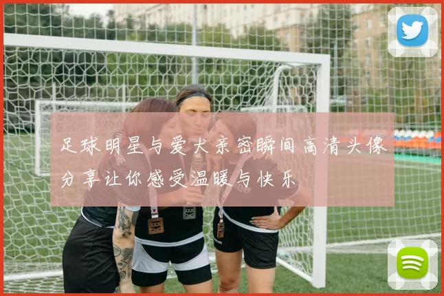 足球明星与爱犬亲密瞬间高清头像分享让你感受温暖与快乐