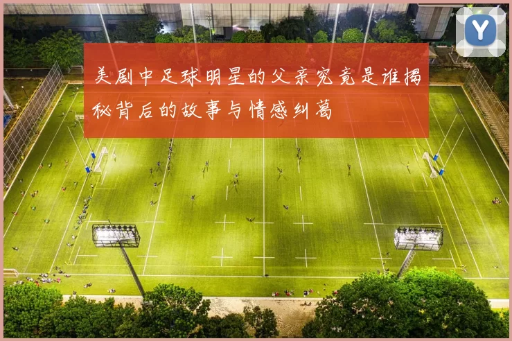 美剧中足球明星的父亲究竟是谁揭秘背后的故事与情感纠葛
